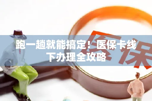 跑一趟就能搞定！医保卡线下办理全攻略